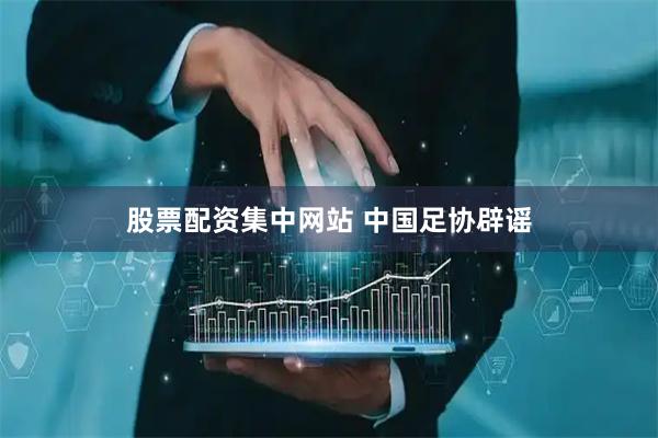 股票配资集中网站 中国足协辟谣