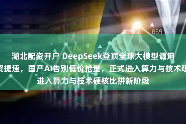 湖北配资开户 DeepSeek登顶全球大模型调用榜，500亿融资提速，国产AI告别低价抢量，正式进入算力与技术硬核比拼新阶段