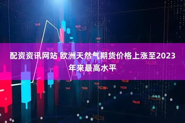 配资资讯网站 欧洲天然气期货价格上涨至2023年来最高水平