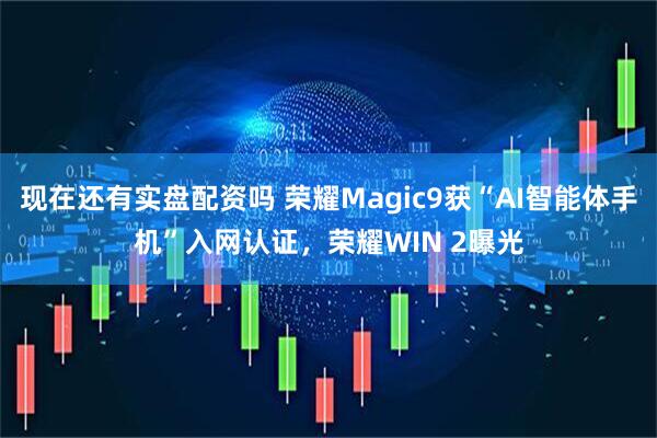 现在还有实盘配资吗 荣耀Magic9获“AI智能体手机”入网认证，荣耀WIN 2曝光