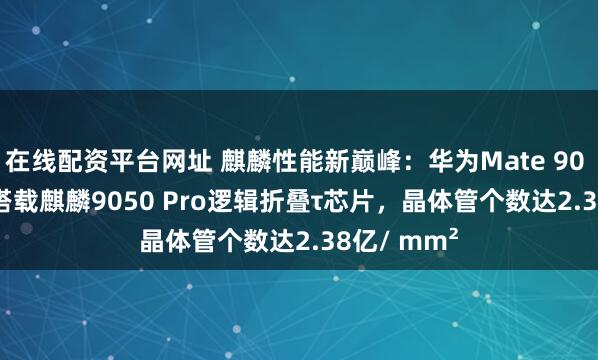 在线配资平台网址 麒麟性能新巅峰：华为Mate 90 Pro Max搭载麒麟9050 Pro逻辑折叠τ芯片，晶体管个数达2.38亿/ mm²